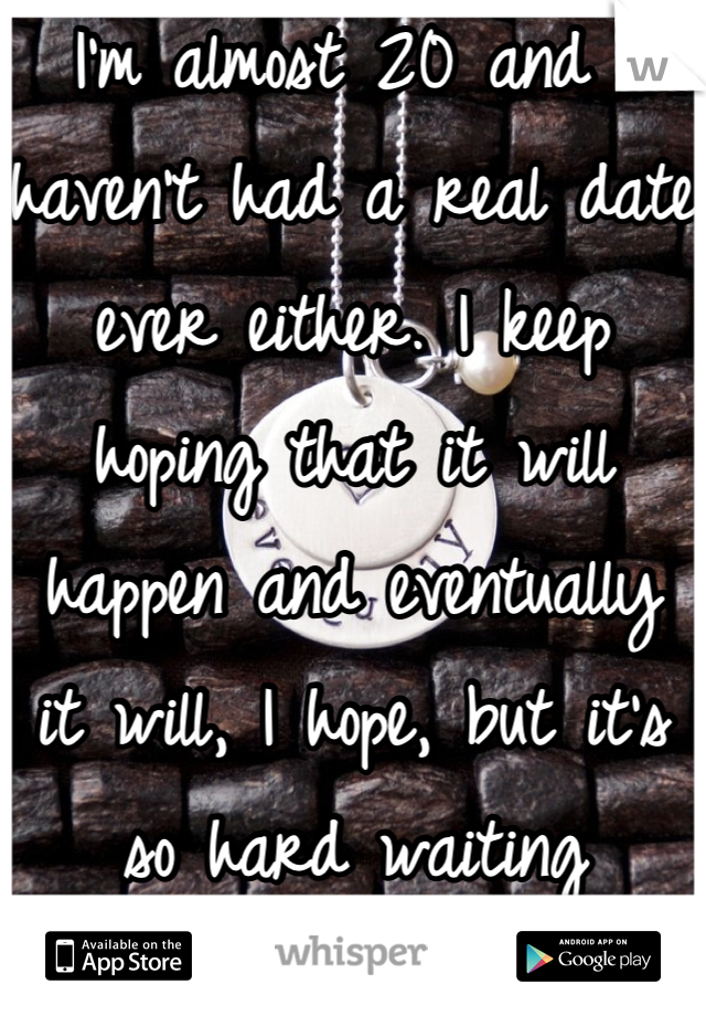 I'm almost 20 and I haven't had a real date ever either. I keep hoping that it will happen and eventually it will, I hope, but it's so hard waiting sometimes. 