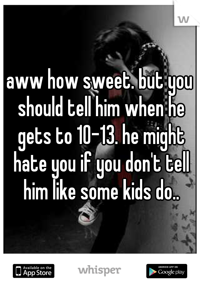 aww how sweet. but you should tell him when he gets to 10-13. he might hate you if you don't tell him like some kids do..