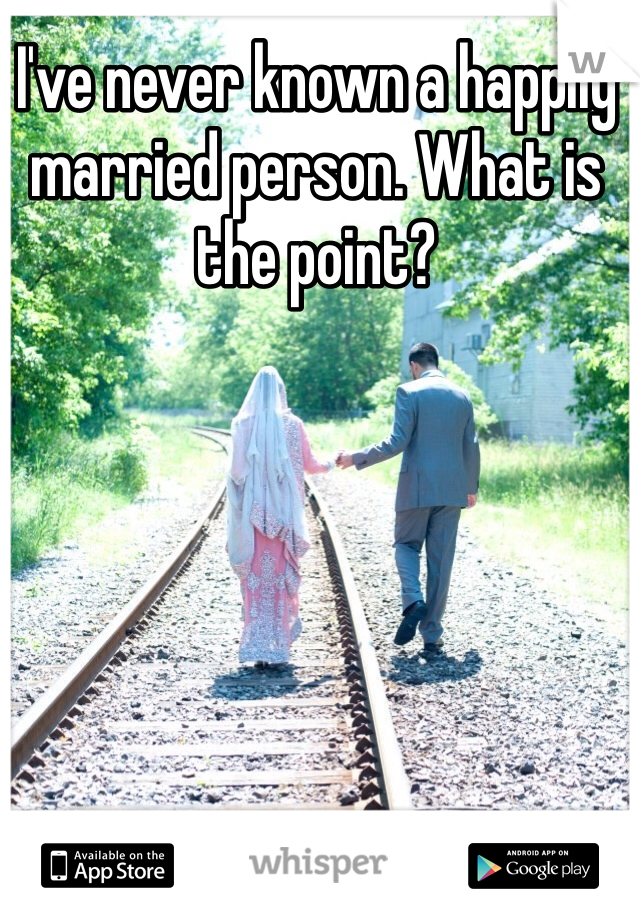 I've never known a happily married person. What is the point?