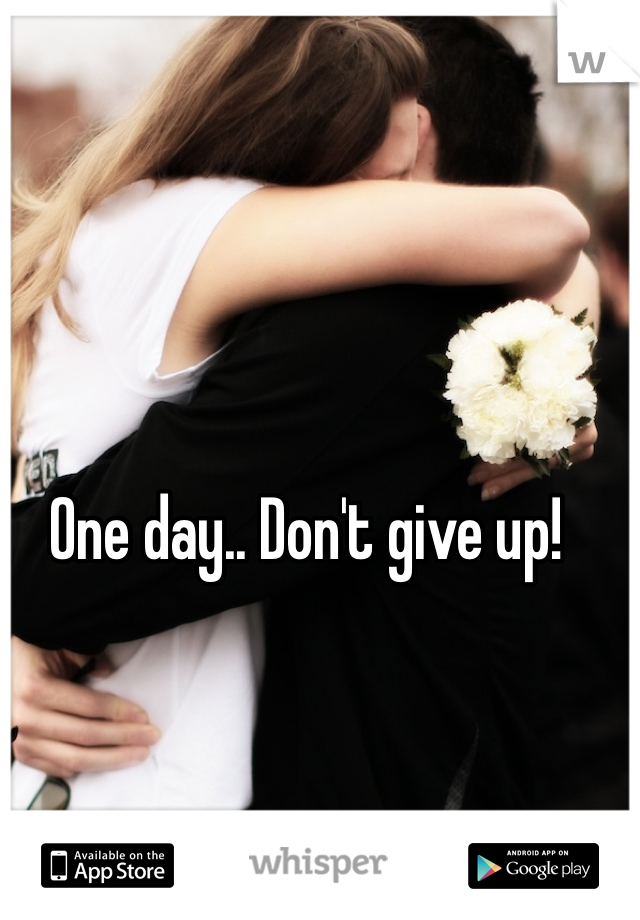 One day.. Don't give up! 