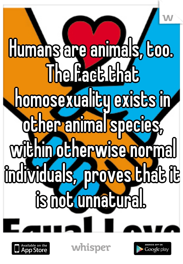 Humans are animals, too. The fact that homosexuality exists in other animal species, within otherwise normal individuals,  proves that it is not unnatural. 