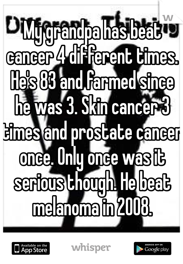 My grandpa has beat cancer 4 different times. He's 83 and farmed since he was 3. Skin cancer 3 times and prostate cancer once. Only once was it serious though. He beat melanoma in 2008.