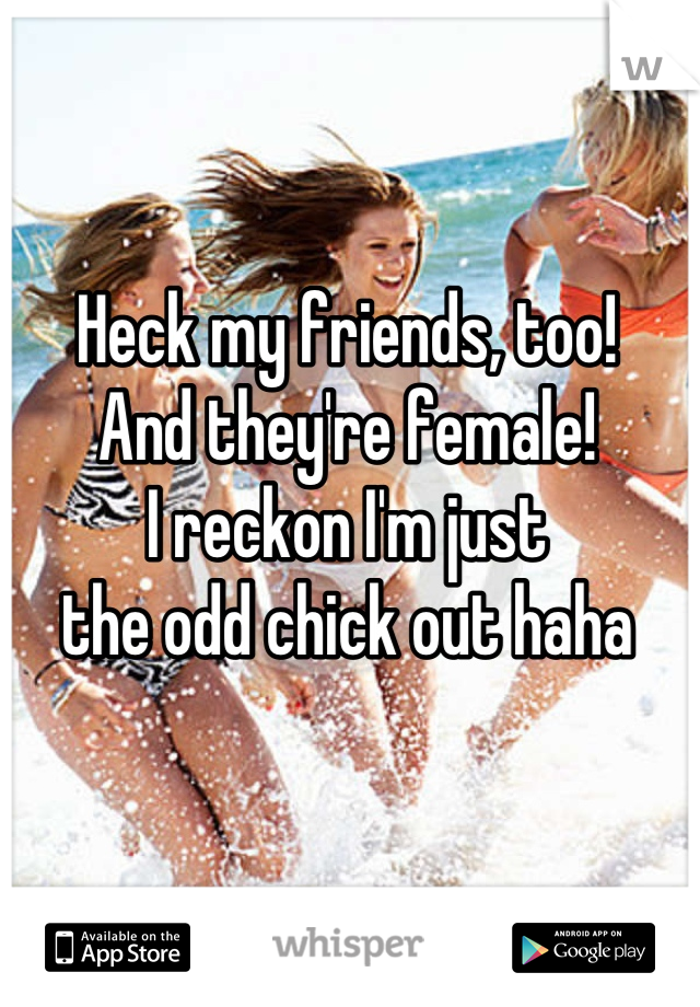 Heck my friends, too!
And they're female!
I reckon I'm just
the odd chick out haha