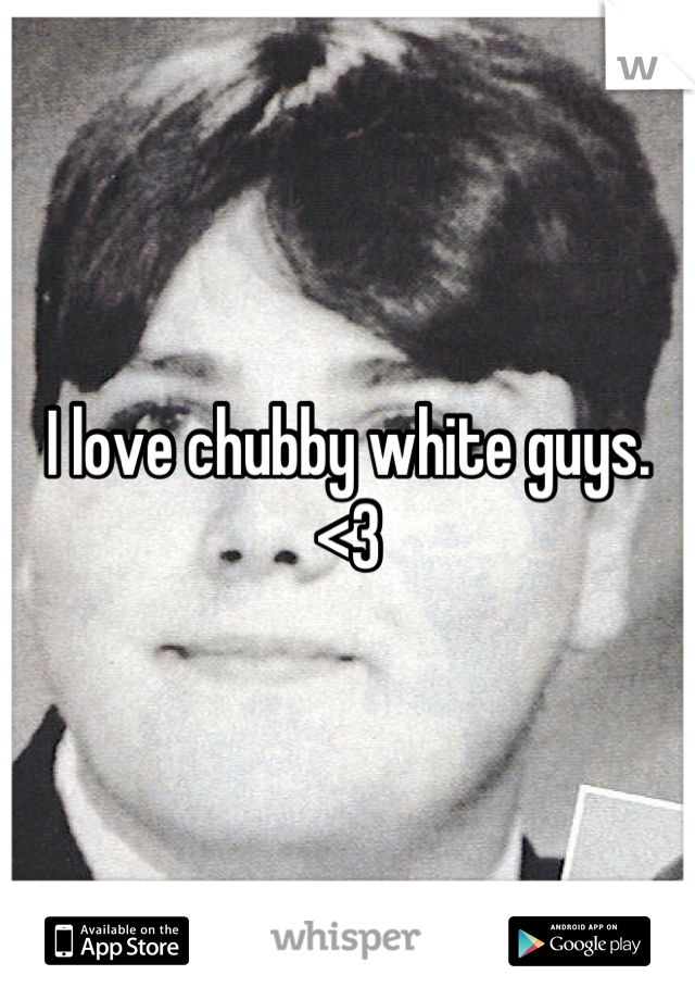 I love chubby white guys. <3