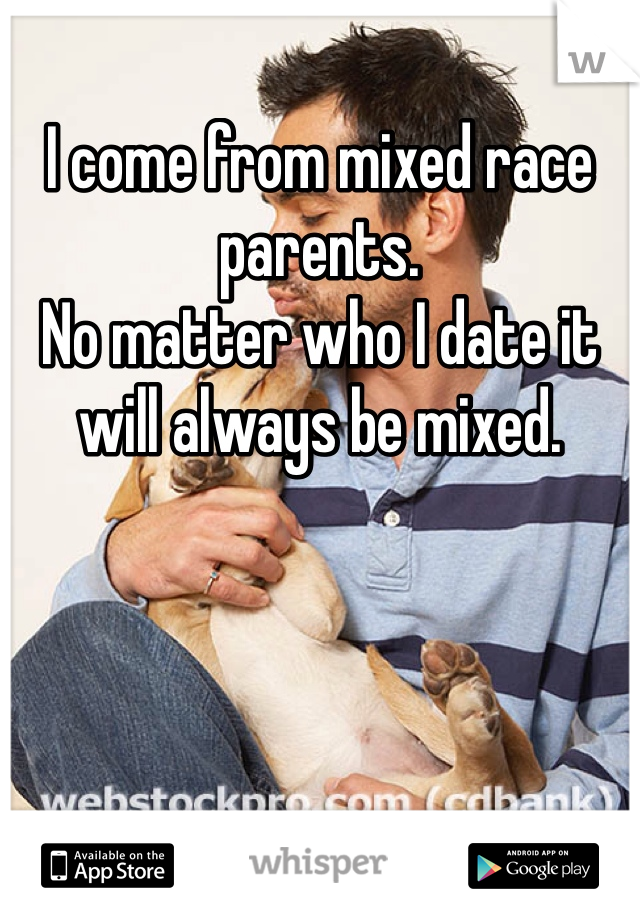 I come from mixed race parents. 
No matter who I date it will always be mixed.