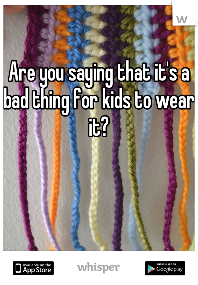 

Are you saying that it's a bad thing for kids to wear it?