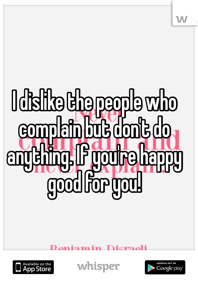 I dislike the people who complain but don't do anything. If you're happy good for you! 
