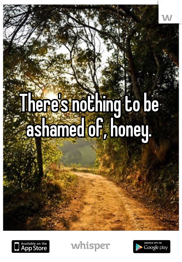 There's nothing to be ashamed of, honey.