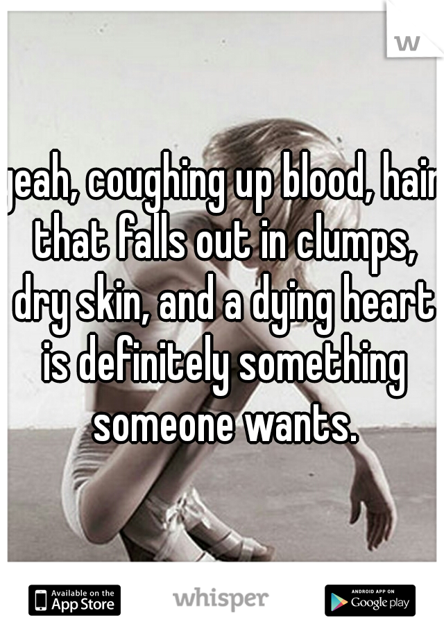 yeah, coughing up blood, hair that falls out in clumps, dry skin, and a dying heart is definitely something someone wants.