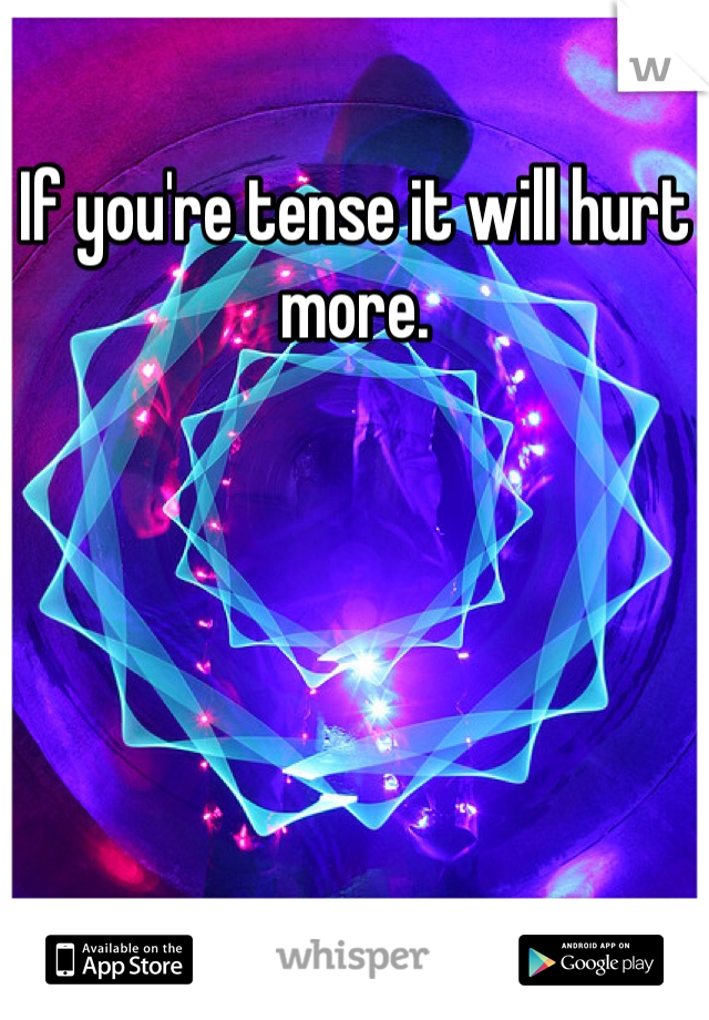 If you're tense it will hurt more.
