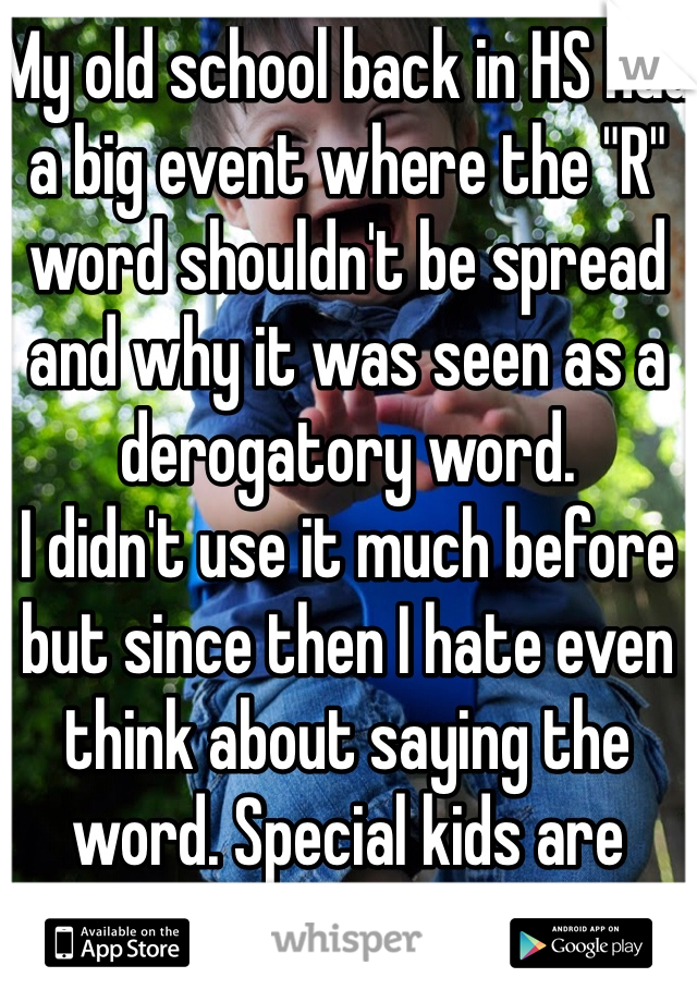 My old school back in HS had a big event where the "R" word shouldn't be spread and why it was seen as a derogatory word. 
I didn't use it much before but since then I hate even think about saying the word. Special kids are beautiful souls.  