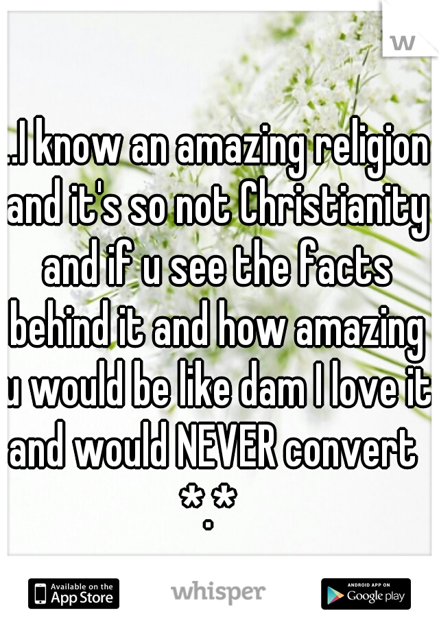 ...I know an amazing religion and it's so not Christianity and if u see the facts behind it and how amazing u would be like dam I love it and would NEVER convert  *.*  