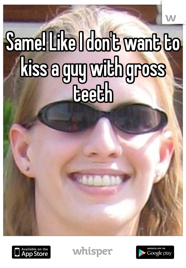 Same! Like I don't want to kiss a guy with gross teeth 