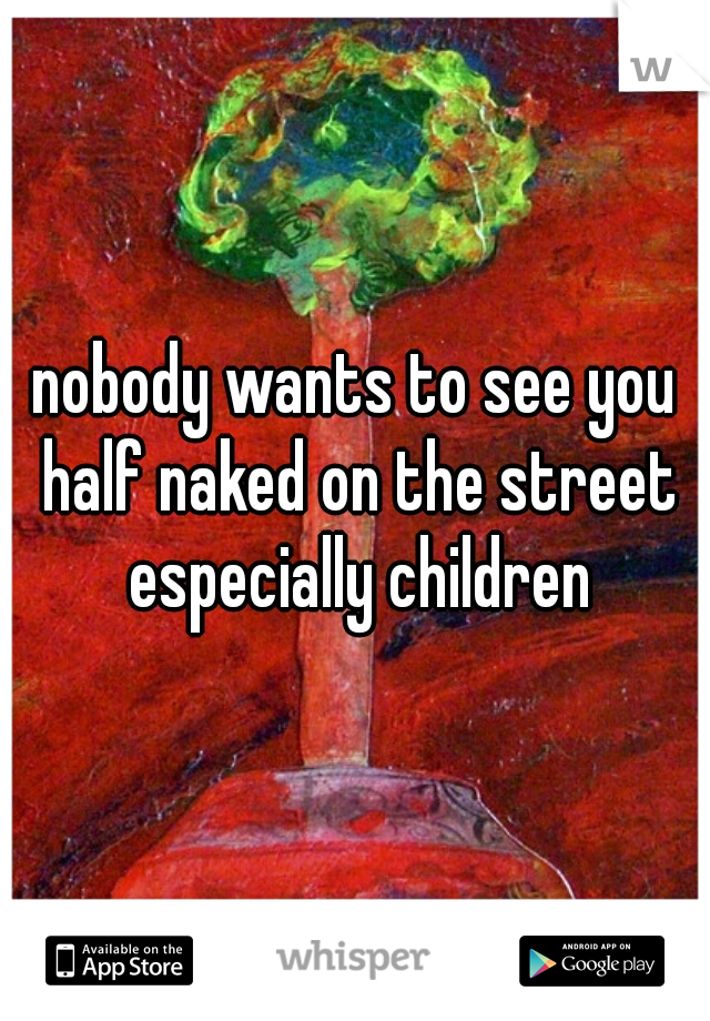 nobody wants to see you half naked on the street especially children