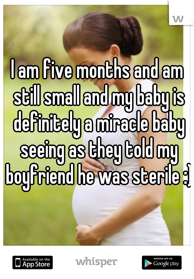 I am five months and am still small and my baby is definitely a miracle baby seeing as they told my boyfriend he was sterile :)