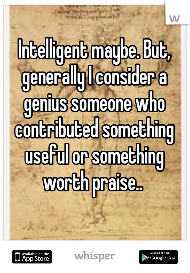 Intelligent maybe. But, generally I consider a genius someone who contributed something useful or something worth praise.. 