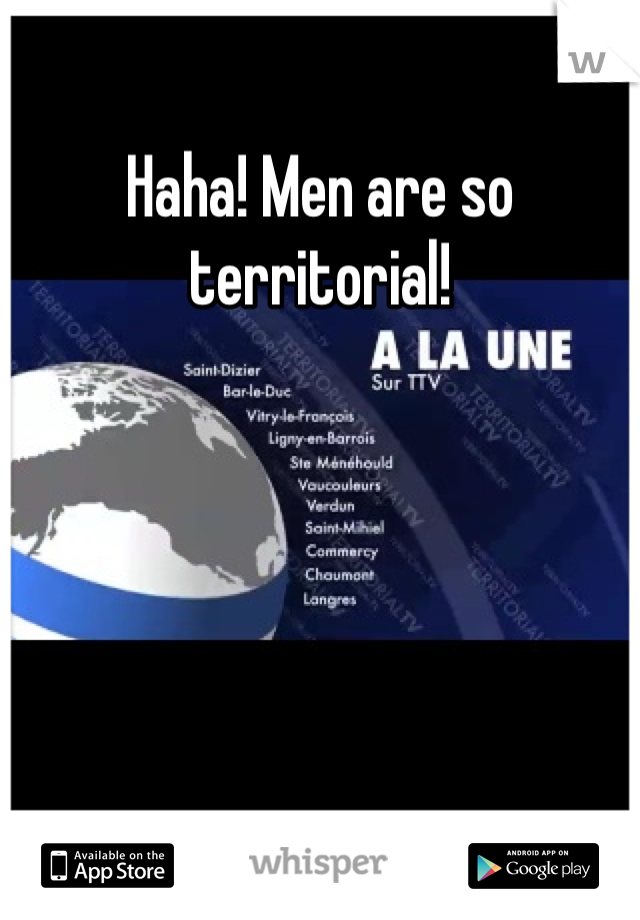 Haha! Men are so territorial!