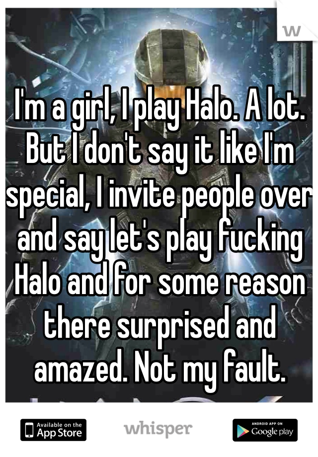 I'm a girl, I play Halo. A lot. But I don't say it like I'm special, I invite people over and say let's play fucking Halo and for some reason there surprised and amazed. Not my fault. 