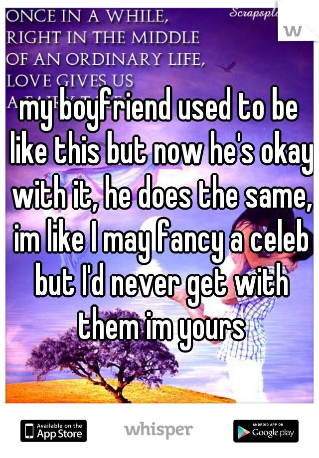 my boyfriend used to be like this but now he's okay with it, he does the same, im like I may fancy a celeb but I'd never get with them im yours