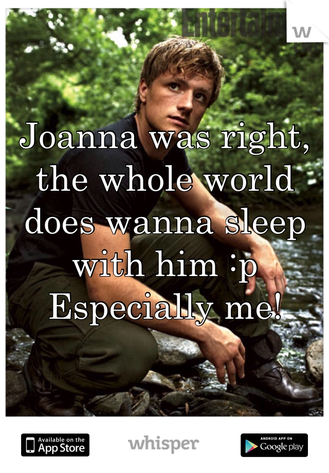 Joanna was right, the whole world does wanna sleep with him :p 
Especially me!