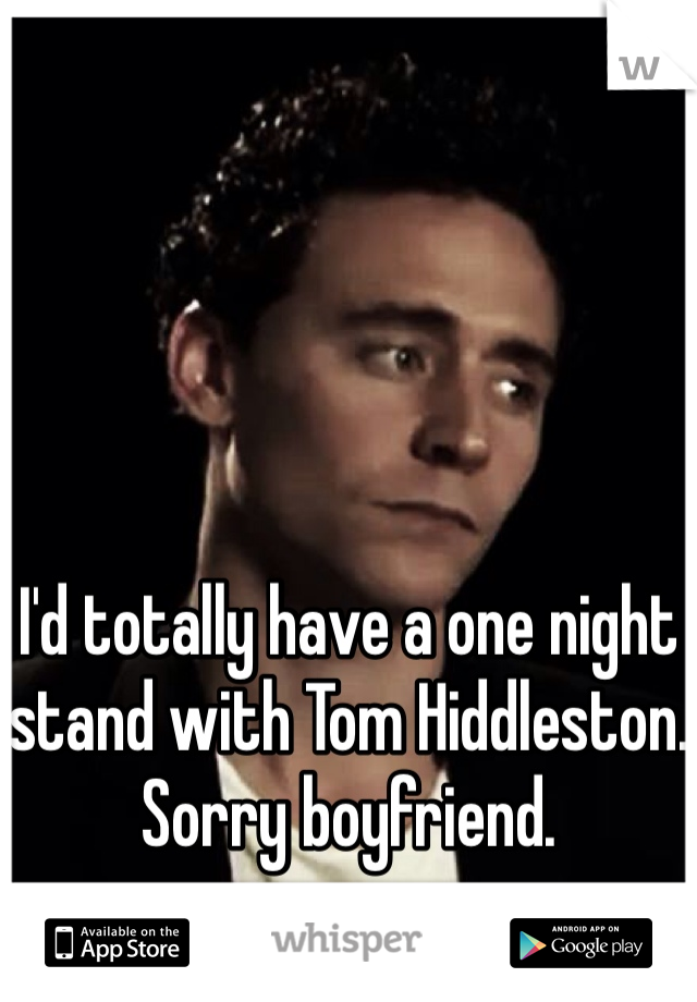 I'd totally have a one night stand with Tom Hiddleston.
Sorry boyfriend.