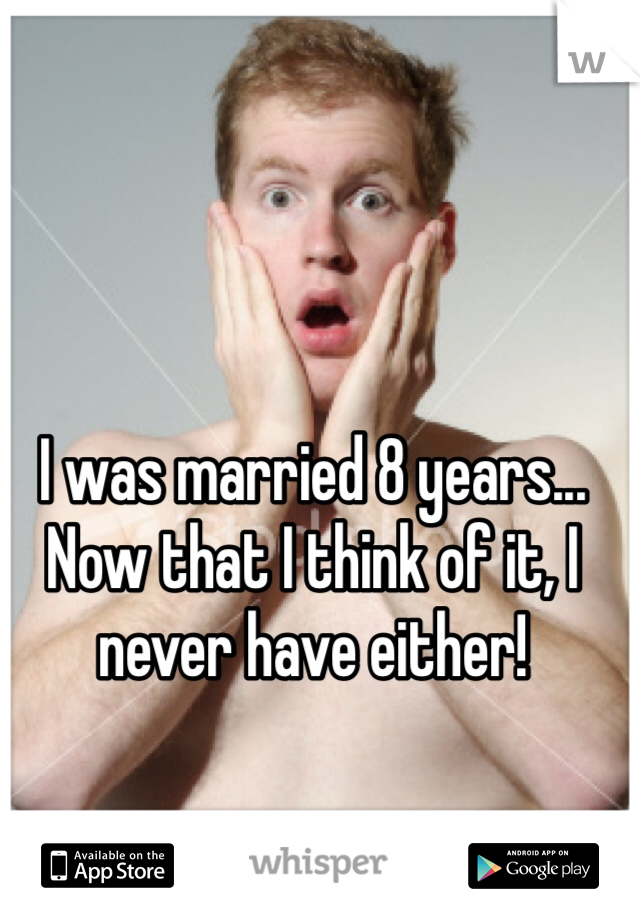 I was married 8 years... Now that I think of it, I never have either!