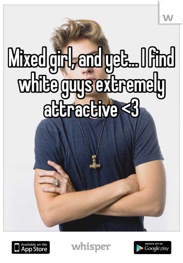 Mixed girl, and yet... I find white guys extremely attractive <3