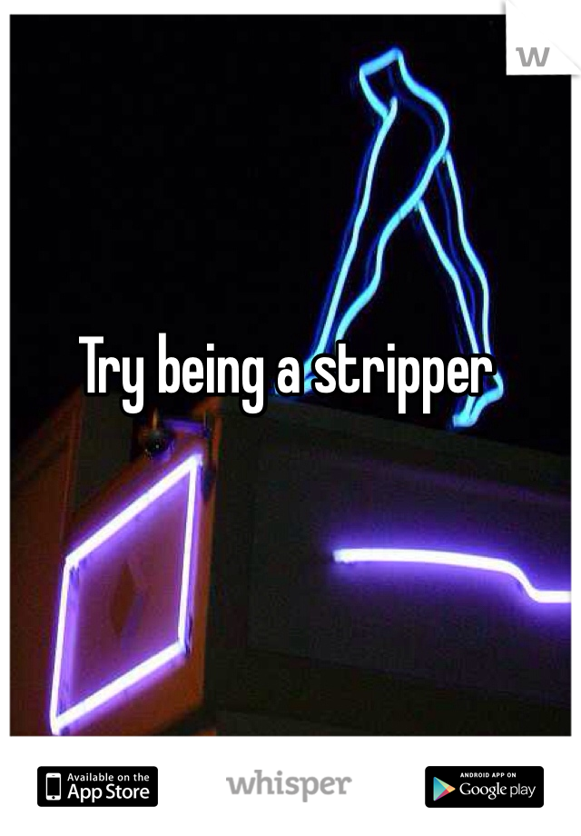 Try being a stripper