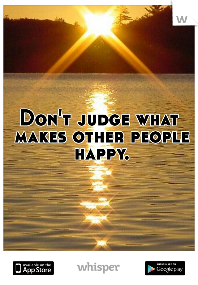 Don't judge what makes other people happy.