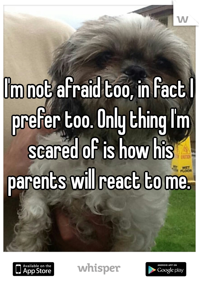 I'm not afraid too, in fact I prefer too. Only thing I'm scared of is how his parents will react to me. 