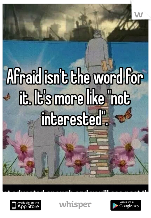 Afraid isn't the word for it. It's more like "not interested". 