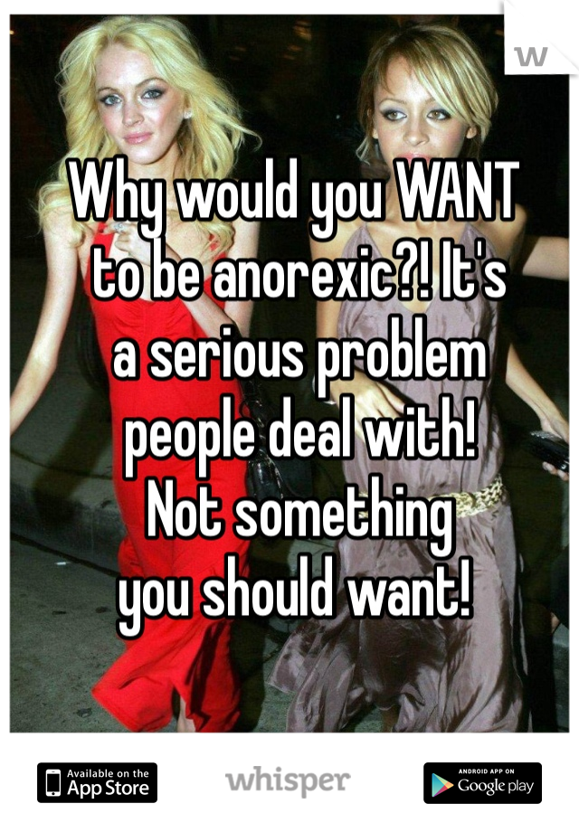 Why would you WANT
 to be anorexic?! It's
 a serious problem
 people deal with!
 Not something 
you should want!