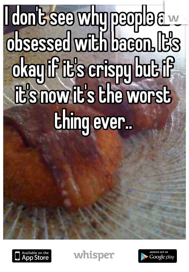 I don't see why people are obsessed with bacon. It's okay if it's crispy but if it's now it's the worst thing ever..