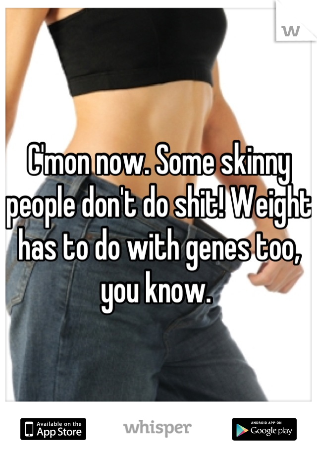 C'mon now. Some skinny people don't do shit! Weight has to do with genes too, you know. 