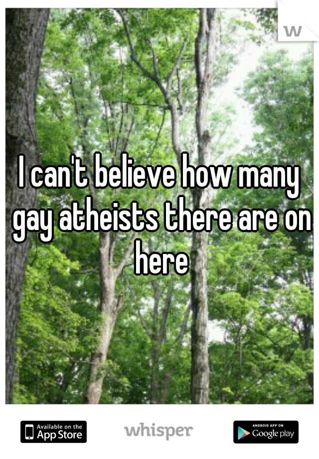 I can't believe how many gay atheists there are on here