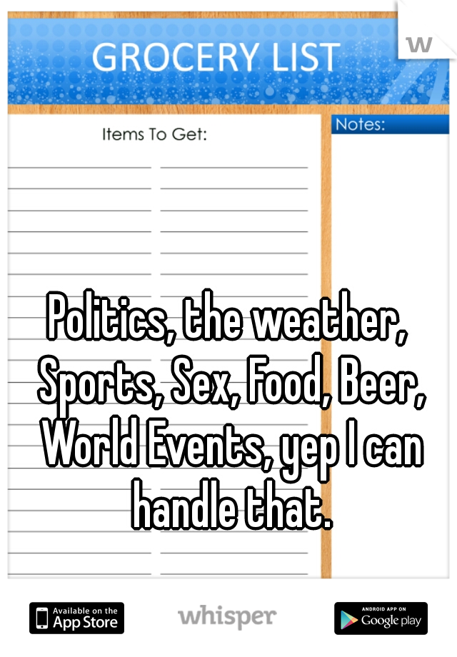 Politics, the weather, Sports, Sex, Food, Beer, World Events, yep I can handle that.