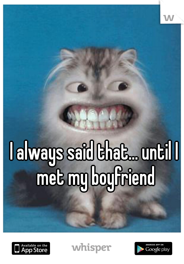 I always said that... until I met my boyfriend