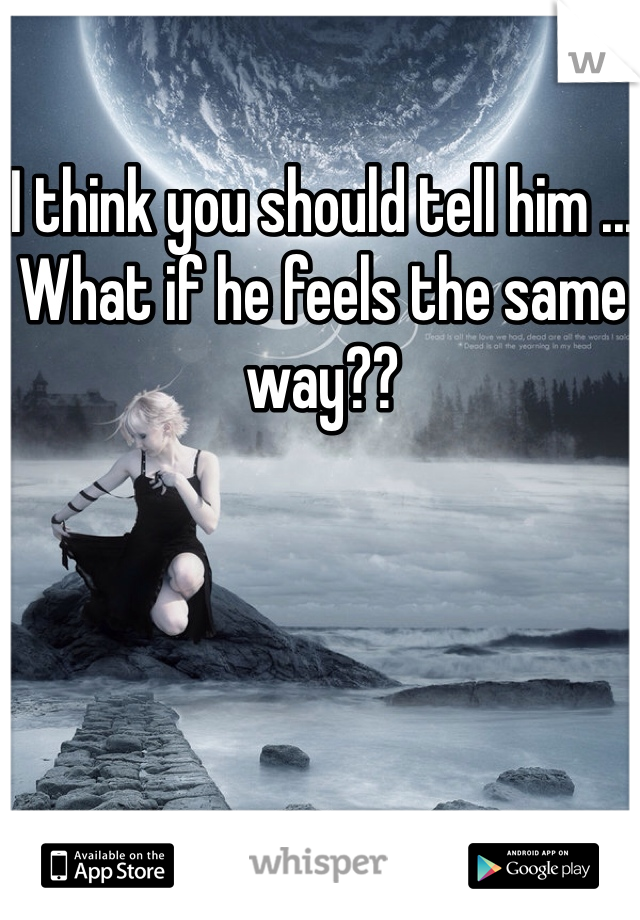 I think you should tell him ... What if he feels the same way??
