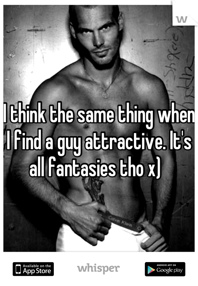 I think the same thing when I find a guy attractive. It's all fantasies tho x)  