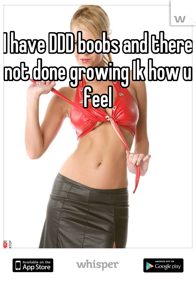 I have DDD boobs and there not done growing Ik how u feel