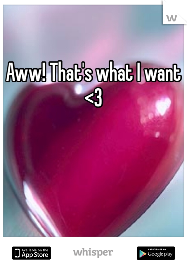Aww! That's what I want <3