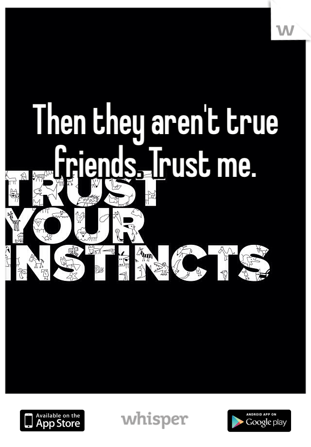 Then they aren't true friends. Trust me. 
