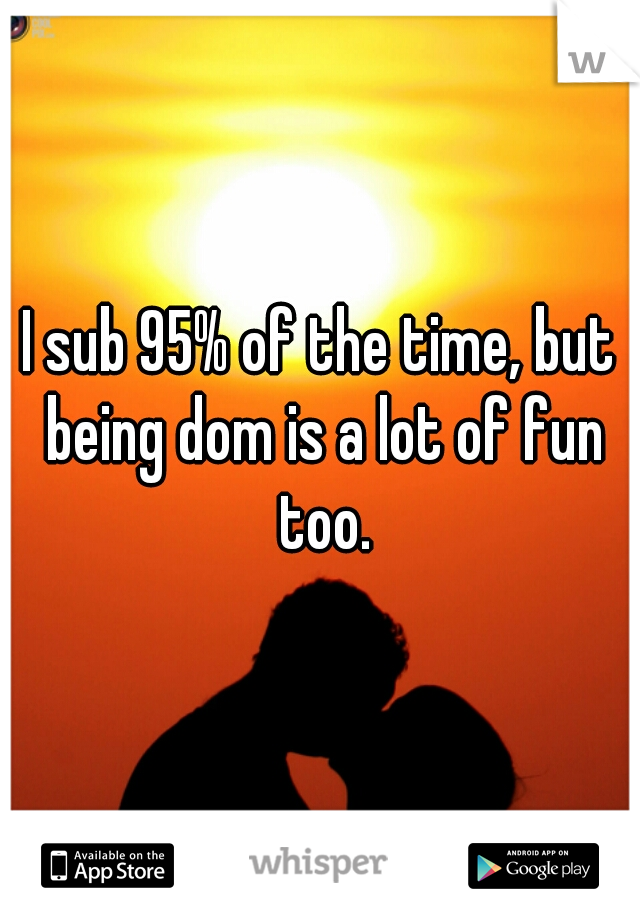 I sub 95% of the time, but being dom is a lot of fun too.