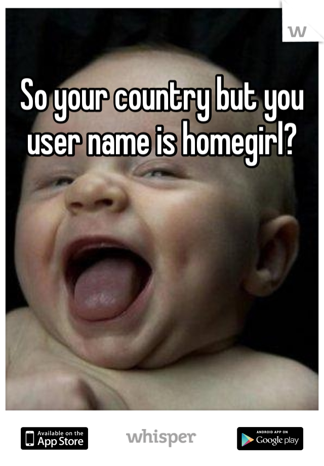 So your country but you user name is homegirl?