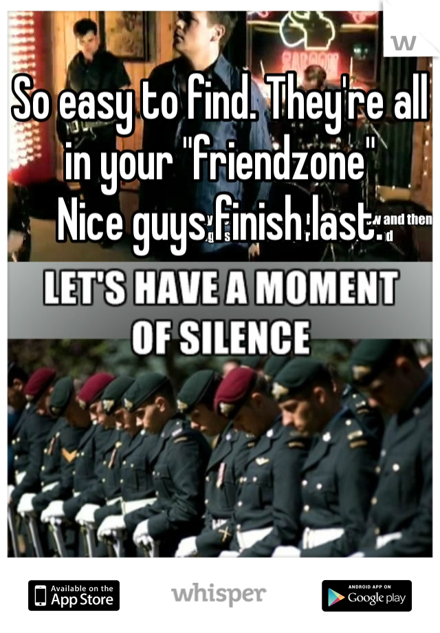 So easy to find. They're all in your "friendzone" 
Nice guys finish last. 