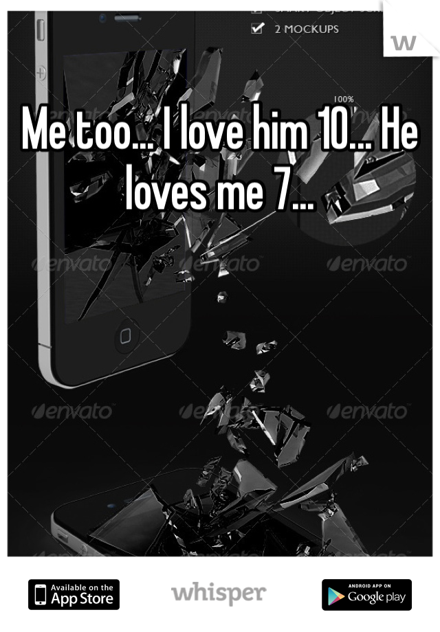 Me too... I love him 10... He loves me 7... 