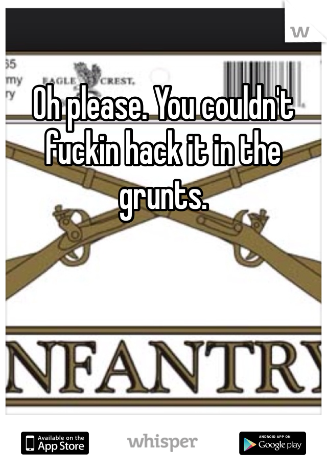 Oh please. You couldn't fuckin hack it in the grunts. 