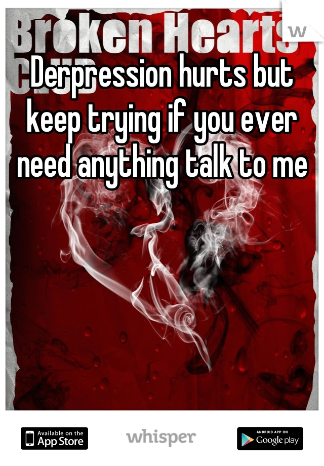 Derpression hurts but keep trying if you ever need anything talk to me