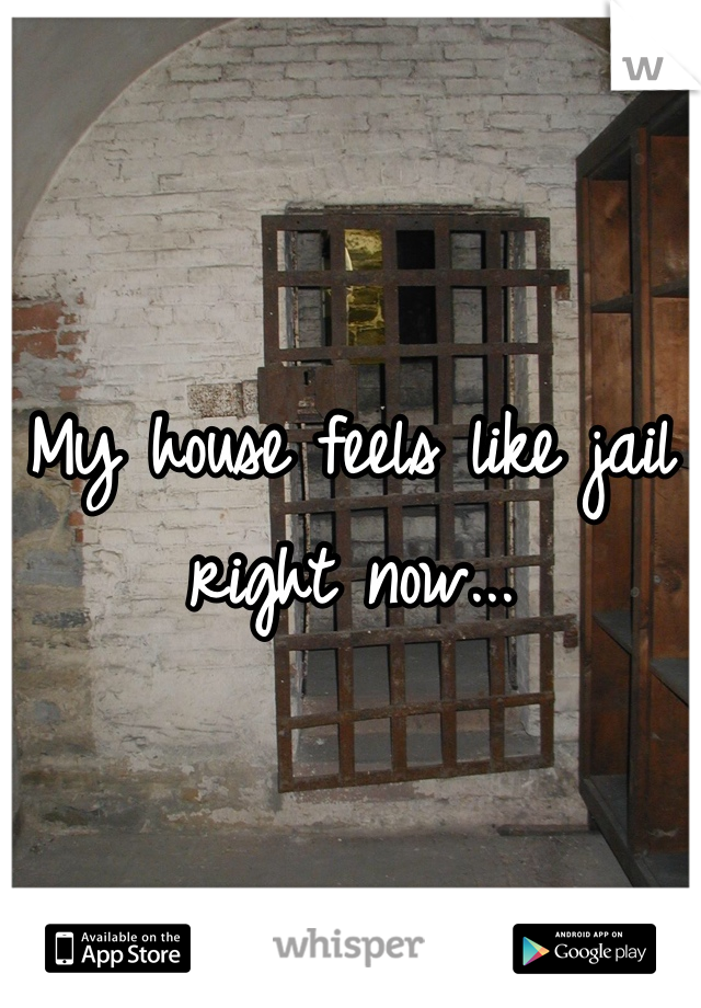 My house feels like jail right now...