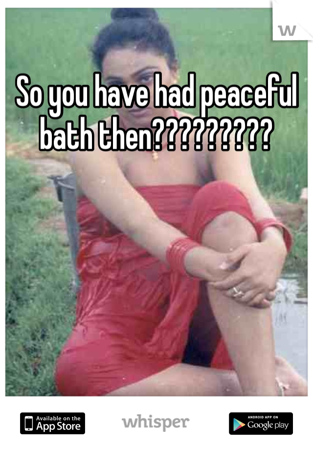 So you have had peaceful bath then?????????